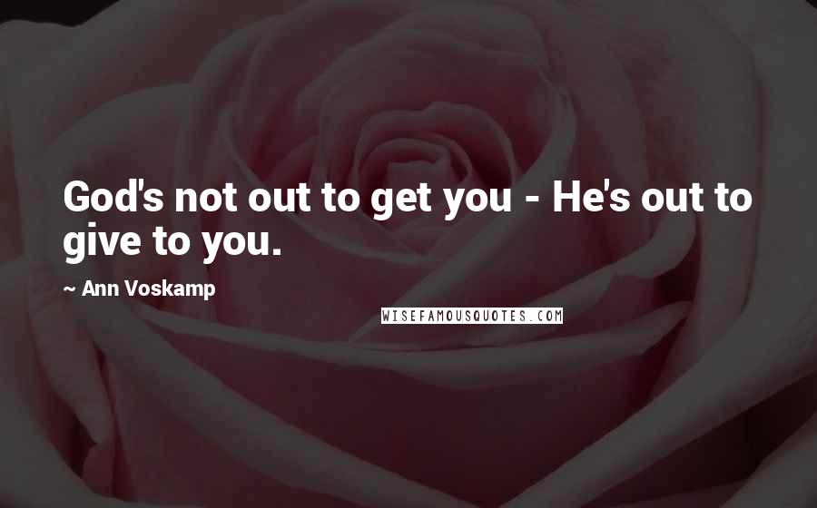 Ann Voskamp Quotes: God's not out to get you - He's out to give to you.