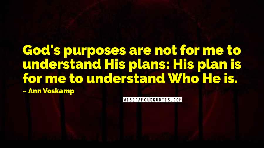 Ann Voskamp Quotes: God's purposes are not for me to understand His plans: His plan is for me to understand Who He is.
