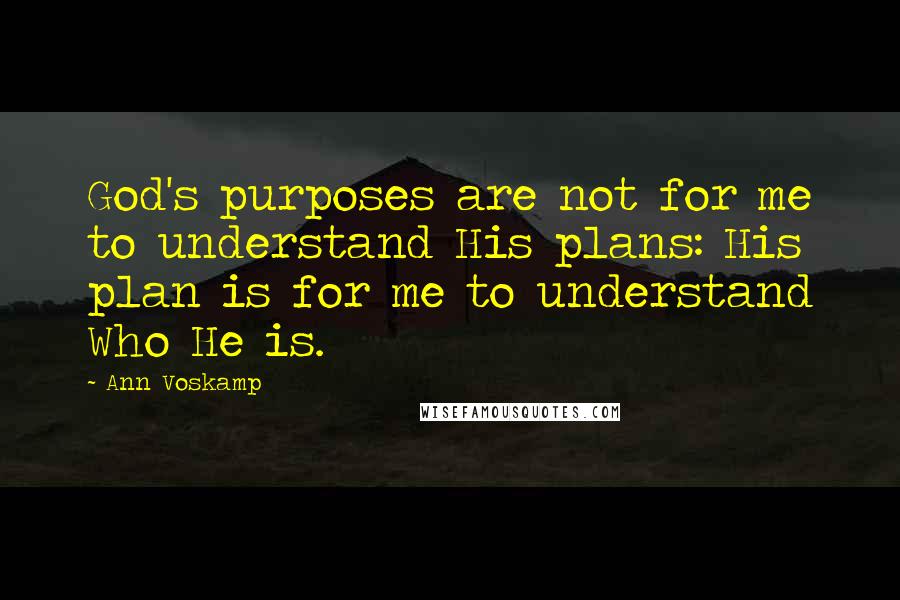 Ann Voskamp Quotes: God's purposes are not for me to understand His plans: His plan is for me to understand Who He is.