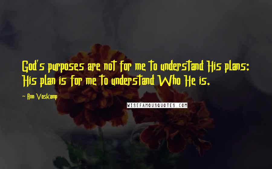 Ann Voskamp Quotes: God's purposes are not for me to understand His plans: His plan is for me to understand Who He is.