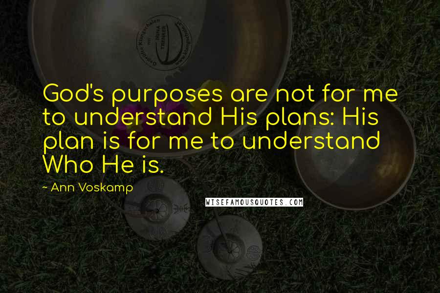 Ann Voskamp Quotes: God's purposes are not for me to understand His plans: His plan is for me to understand Who He is.