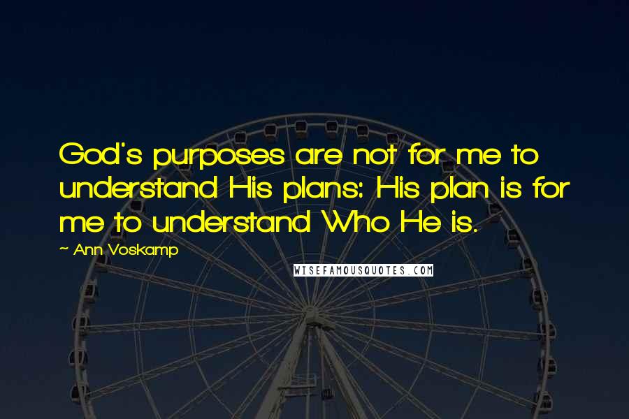 Ann Voskamp Quotes: God's purposes are not for me to understand His plans: His plan is for me to understand Who He is.