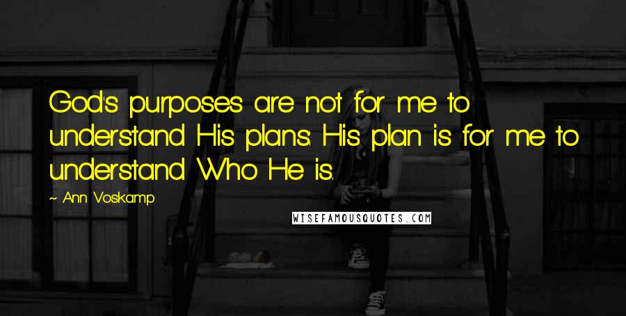 Ann Voskamp Quotes: God's purposes are not for me to understand His plans: His plan is for me to understand Who He is.