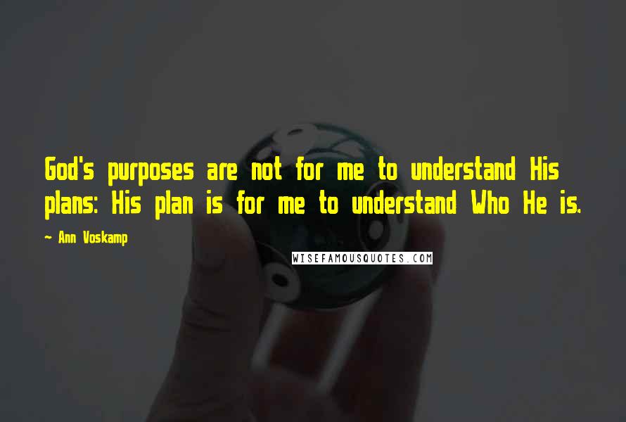 Ann Voskamp Quotes: God's purposes are not for me to understand His plans: His plan is for me to understand Who He is.