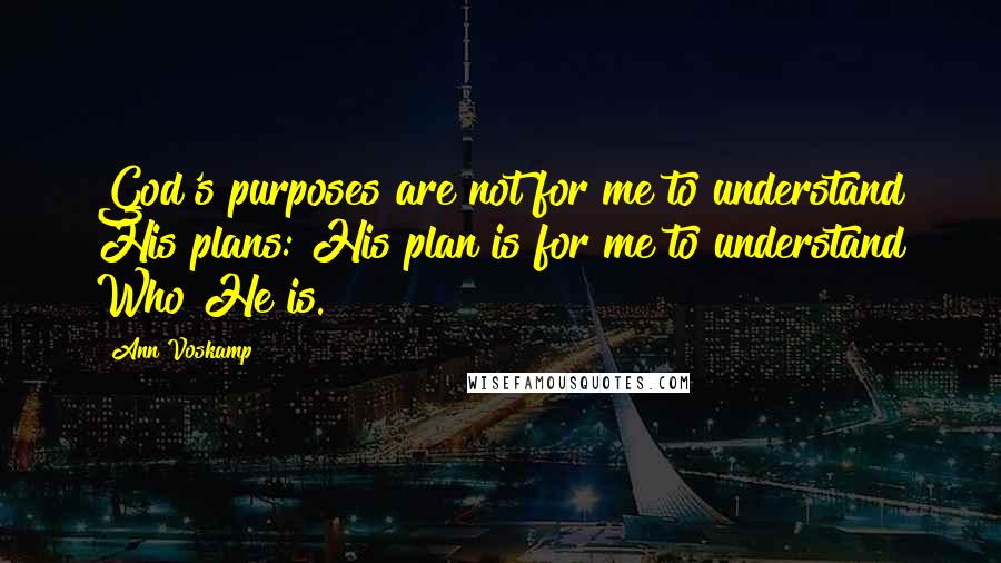 Ann Voskamp Quotes: God's purposes are not for me to understand His plans: His plan is for me to understand Who He is.