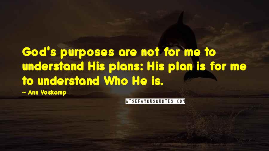 Ann Voskamp Quotes: God's purposes are not for me to understand His plans: His plan is for me to understand Who He is.