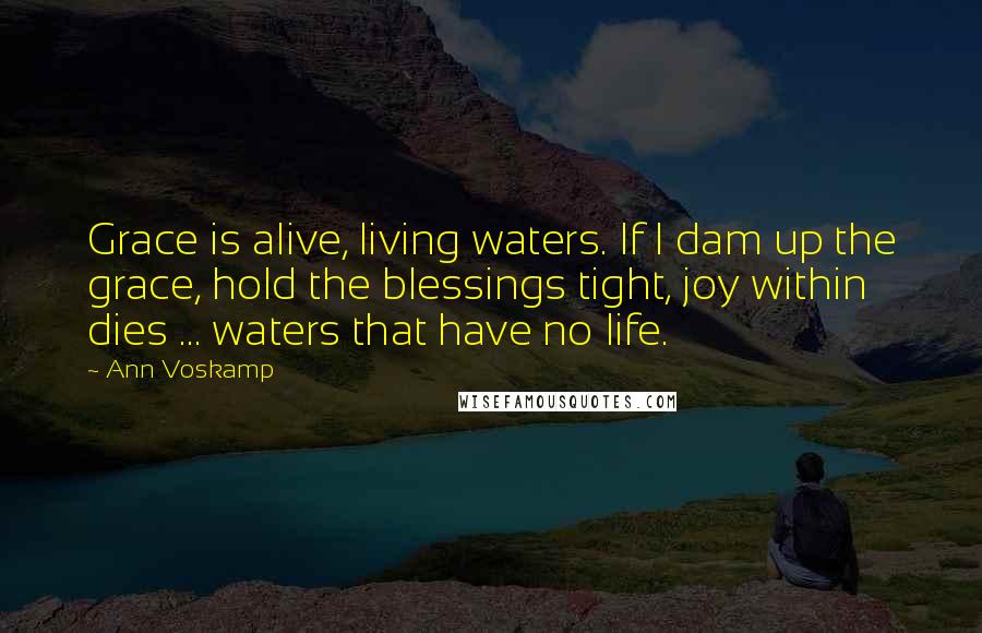 Ann Voskamp Quotes: Grace is alive, living waters. If I dam up the grace, hold the blessings tight, joy within dies ... waters that have no life.