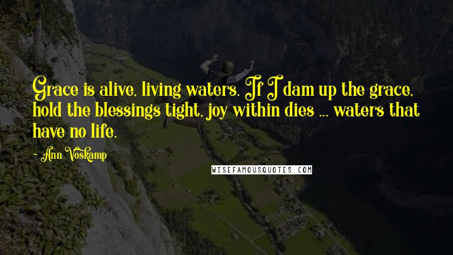 Ann Voskamp Quotes: Grace is alive, living waters. If I dam up the grace, hold the blessings tight, joy within dies ... waters that have no life.