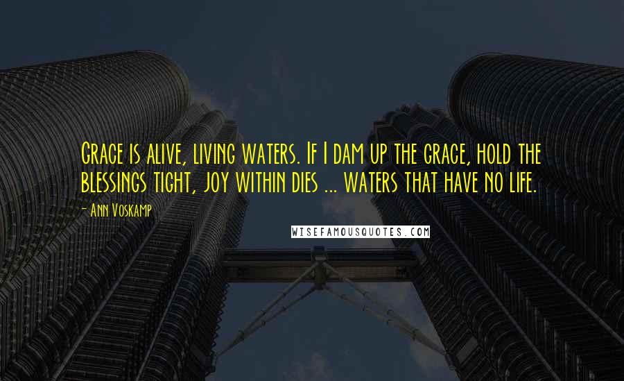 Ann Voskamp Quotes: Grace is alive, living waters. If I dam up the grace, hold the blessings tight, joy within dies ... waters that have no life.