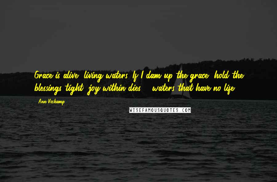 Ann Voskamp Quotes: Grace is alive, living waters. If I dam up the grace, hold the blessings tight, joy within dies ... waters that have no life.