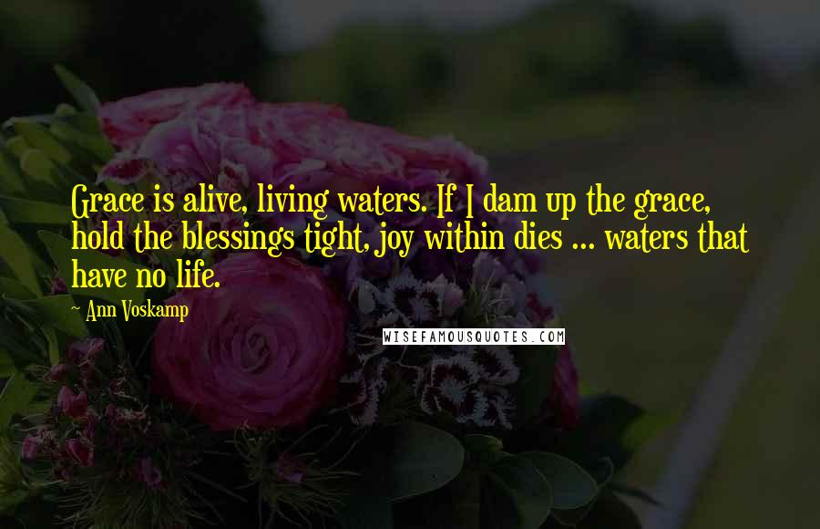 Ann Voskamp Quotes: Grace is alive, living waters. If I dam up the grace, hold the blessings tight, joy within dies ... waters that have no life.