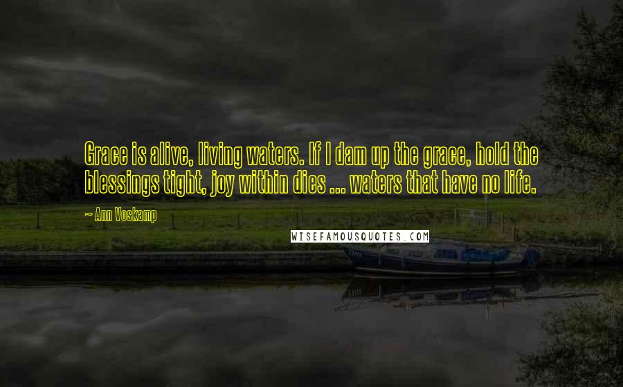 Ann Voskamp Quotes: Grace is alive, living waters. If I dam up the grace, hold the blessings tight, joy within dies ... waters that have no life.