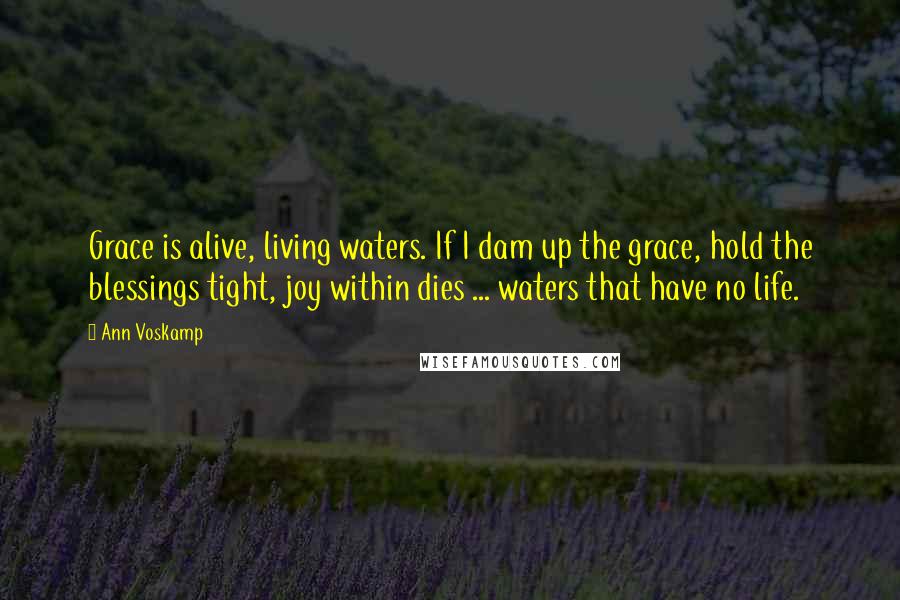 Ann Voskamp Quotes: Grace is alive, living waters. If I dam up the grace, hold the blessings tight, joy within dies ... waters that have no life.