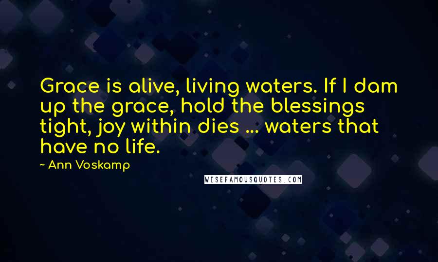 Ann Voskamp Quotes: Grace is alive, living waters. If I dam up the grace, hold the blessings tight, joy within dies ... waters that have no life.