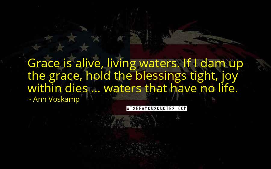 Ann Voskamp Quotes: Grace is alive, living waters. If I dam up the grace, hold the blessings tight, joy within dies ... waters that have no life.