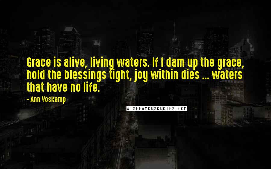 Ann Voskamp Quotes: Grace is alive, living waters. If I dam up the grace, hold the blessings tight, joy within dies ... waters that have no life.