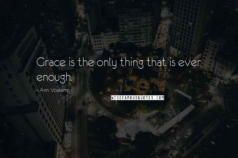 Ann Voskamp Quotes: Grace is the only thing that is ever enough.