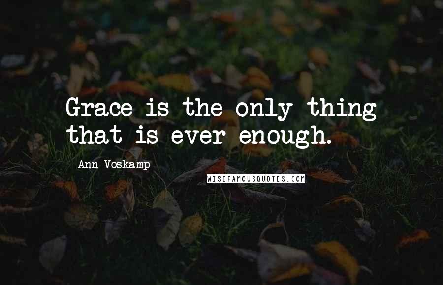 Ann Voskamp Quotes: Grace is the only thing that is ever enough.