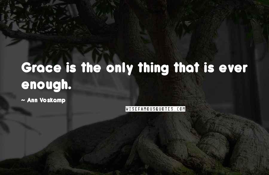 Ann Voskamp Quotes: Grace is the only thing that is ever enough.