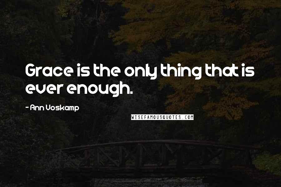 Ann Voskamp Quotes: Grace is the only thing that is ever enough.