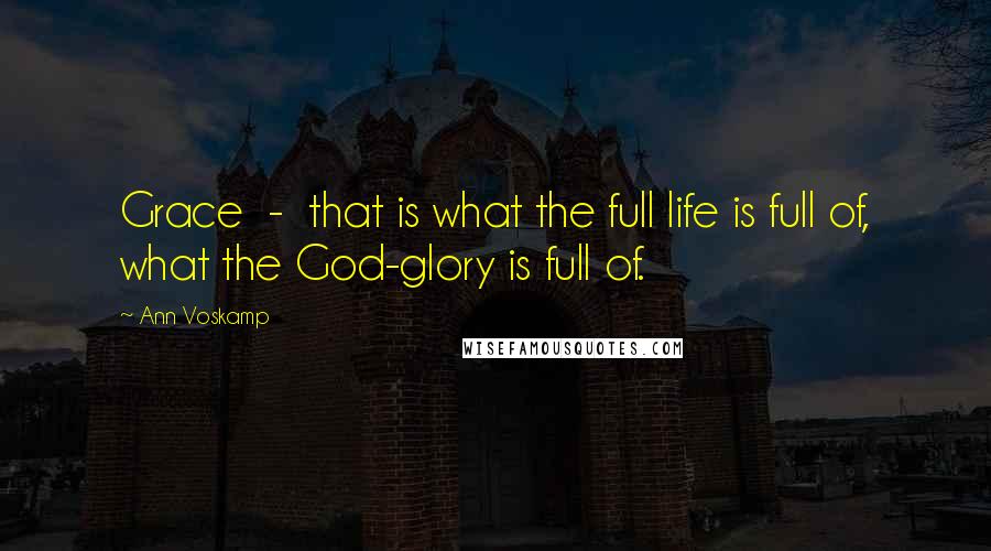 Ann Voskamp Quotes: Grace - that is what the full life is full of, what the God-glory is full of.