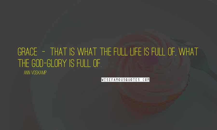 Ann Voskamp Quotes: Grace - that is what the full life is full of, what the God-glory is full of.