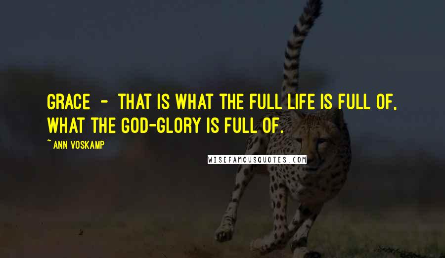 Ann Voskamp Quotes: Grace - that is what the full life is full of, what the God-glory is full of.