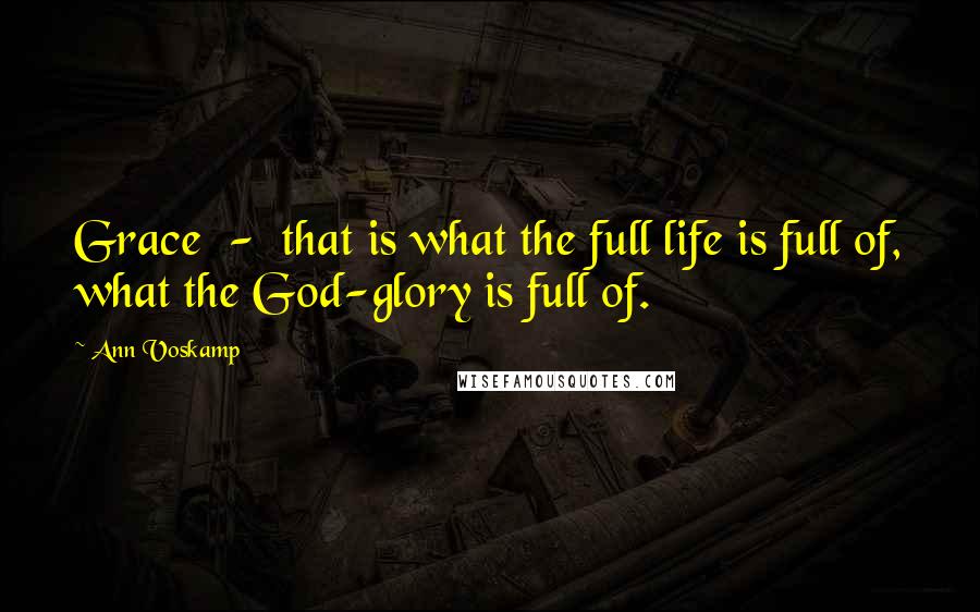 Ann Voskamp Quotes: Grace - that is what the full life is full of, what the God-glory is full of.