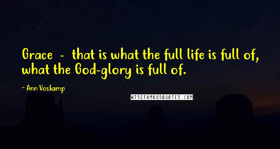Ann Voskamp Quotes: Grace - that is what the full life is full of, what the God-glory is full of.