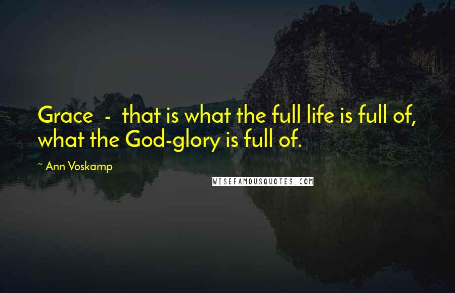 Ann Voskamp Quotes: Grace - that is what the full life is full of, what the God-glory is full of.