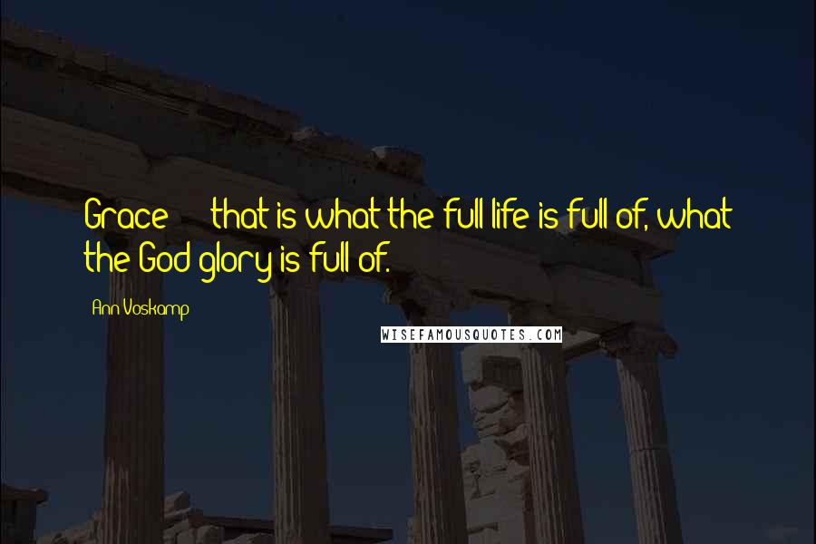 Ann Voskamp Quotes: Grace - that is what the full life is full of, what the God-glory is full of.