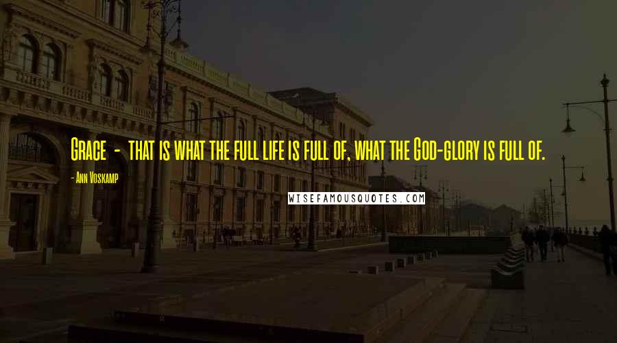 Ann Voskamp Quotes: Grace - that is what the full life is full of, what the God-glory is full of.