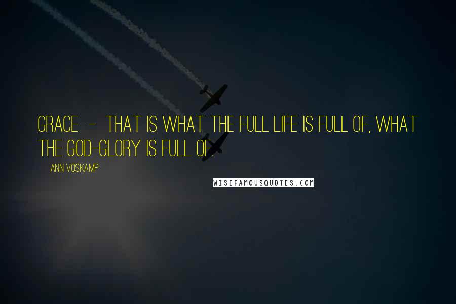 Ann Voskamp Quotes: Grace - that is what the full life is full of, what the God-glory is full of.