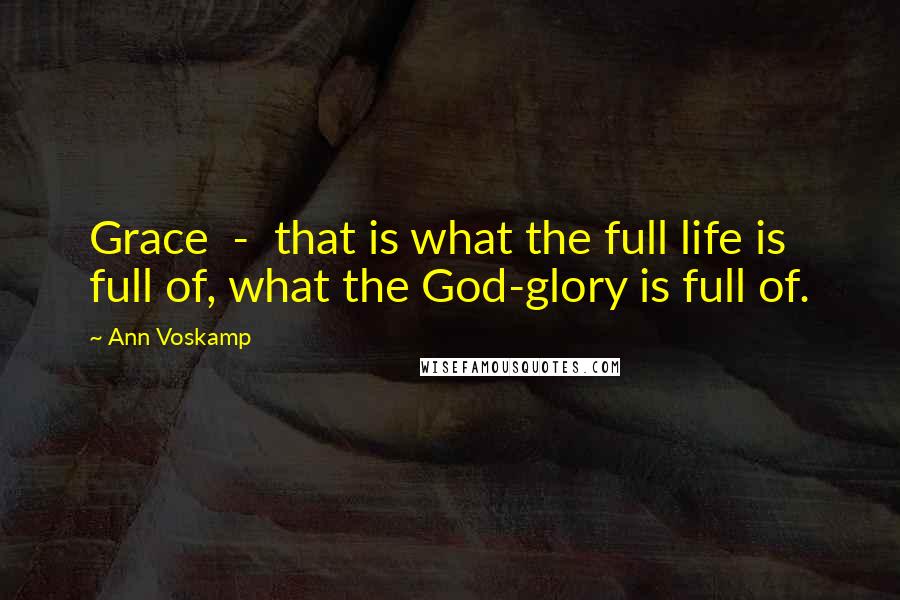 Ann Voskamp Quotes: Grace - that is what the full life is full of, what the God-glory is full of.