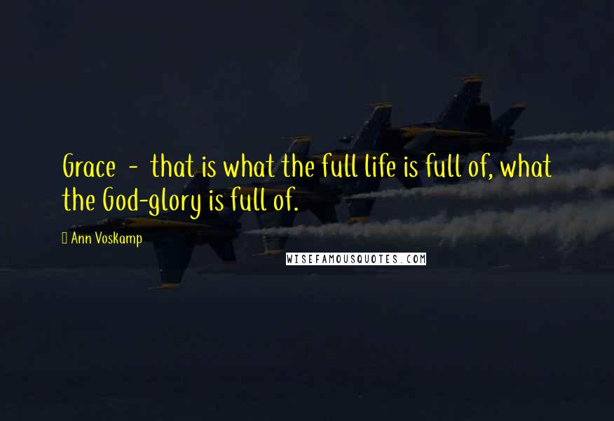 Ann Voskamp Quotes: Grace - that is what the full life is full of, what the God-glory is full of.