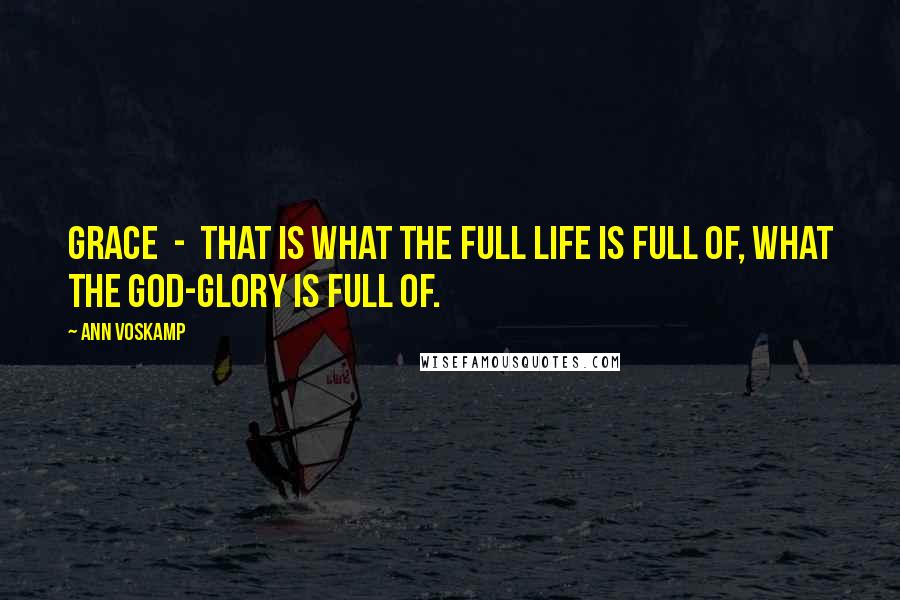 Ann Voskamp Quotes: Grace - that is what the full life is full of, what the God-glory is full of.