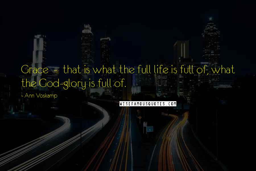 Ann Voskamp Quotes: Grace - that is what the full life is full of, what the God-glory is full of.