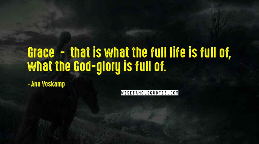 Ann Voskamp Quotes: Grace - that is what the full life is full of, what the God-glory is full of.