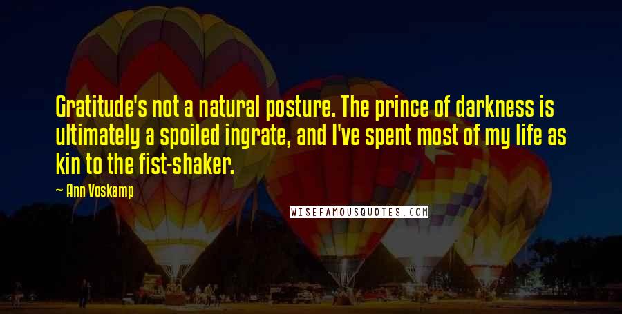 Ann Voskamp Quotes: Gratitude's not a natural posture. The prince of darkness is ultimately a spoiled ingrate, and I've spent most of my life as kin to the fist-shaker.