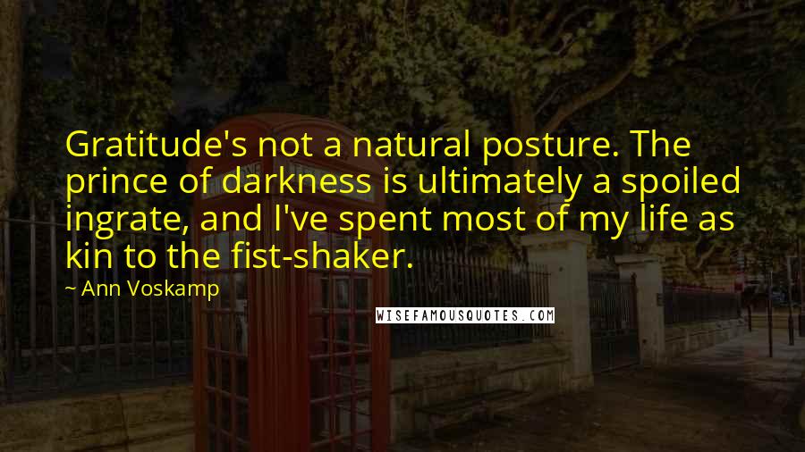 Ann Voskamp Quotes: Gratitude's not a natural posture. The prince of darkness is ultimately a spoiled ingrate, and I've spent most of my life as kin to the fist-shaker.