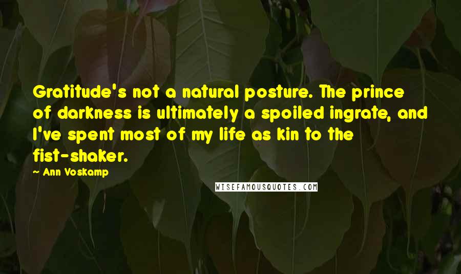 Ann Voskamp Quotes: Gratitude's not a natural posture. The prince of darkness is ultimately a spoiled ingrate, and I've spent most of my life as kin to the fist-shaker.