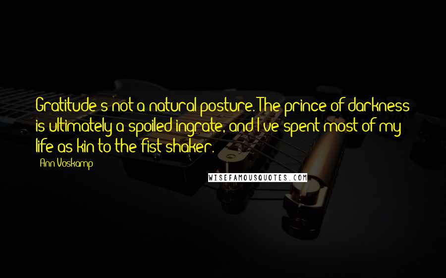 Ann Voskamp Quotes: Gratitude's not a natural posture. The prince of darkness is ultimately a spoiled ingrate, and I've spent most of my life as kin to the fist-shaker.