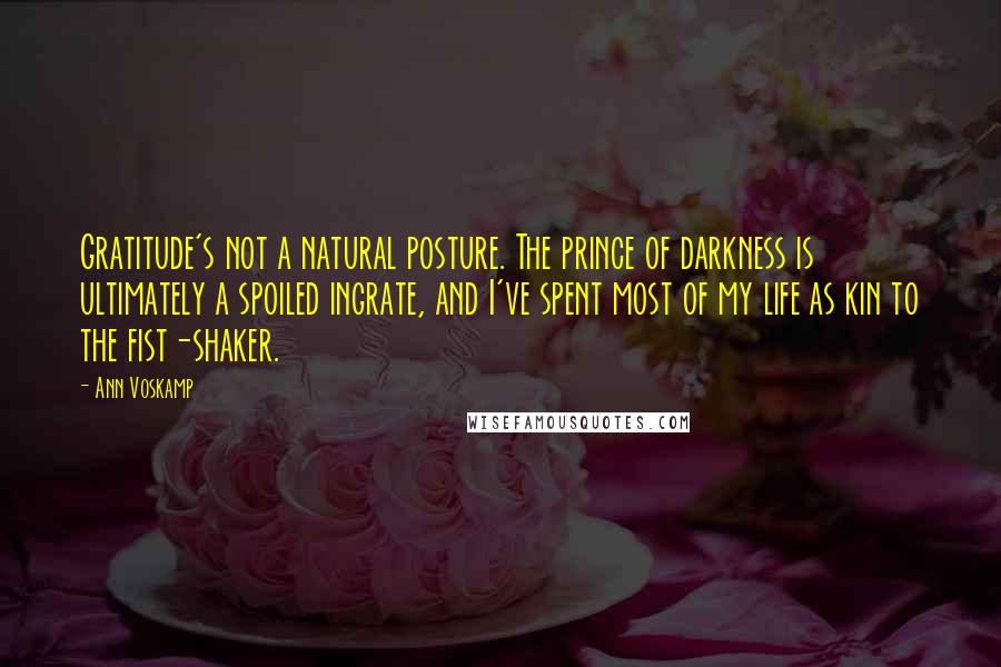 Ann Voskamp Quotes: Gratitude's not a natural posture. The prince of darkness is ultimately a spoiled ingrate, and I've spent most of my life as kin to the fist-shaker.