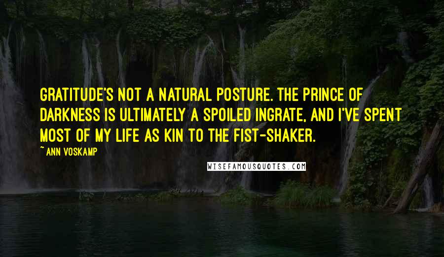 Ann Voskamp Quotes: Gratitude's not a natural posture. The prince of darkness is ultimately a spoiled ingrate, and I've spent most of my life as kin to the fist-shaker.