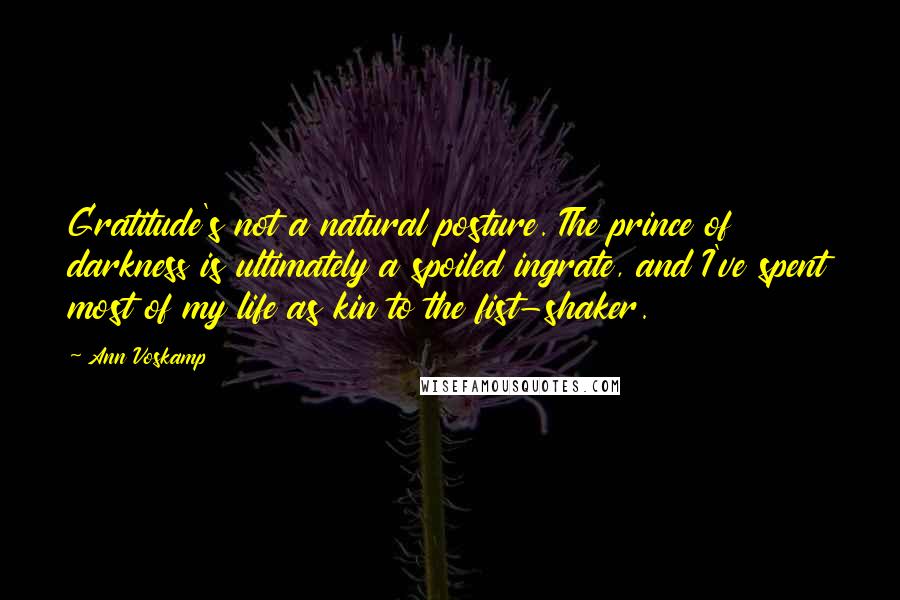 Ann Voskamp Quotes: Gratitude's not a natural posture. The prince of darkness is ultimately a spoiled ingrate, and I've spent most of my life as kin to the fist-shaker.