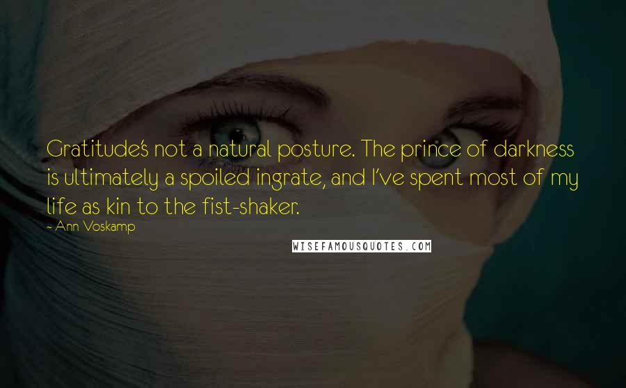 Ann Voskamp Quotes: Gratitude's not a natural posture. The prince of darkness is ultimately a spoiled ingrate, and I've spent most of my life as kin to the fist-shaker.