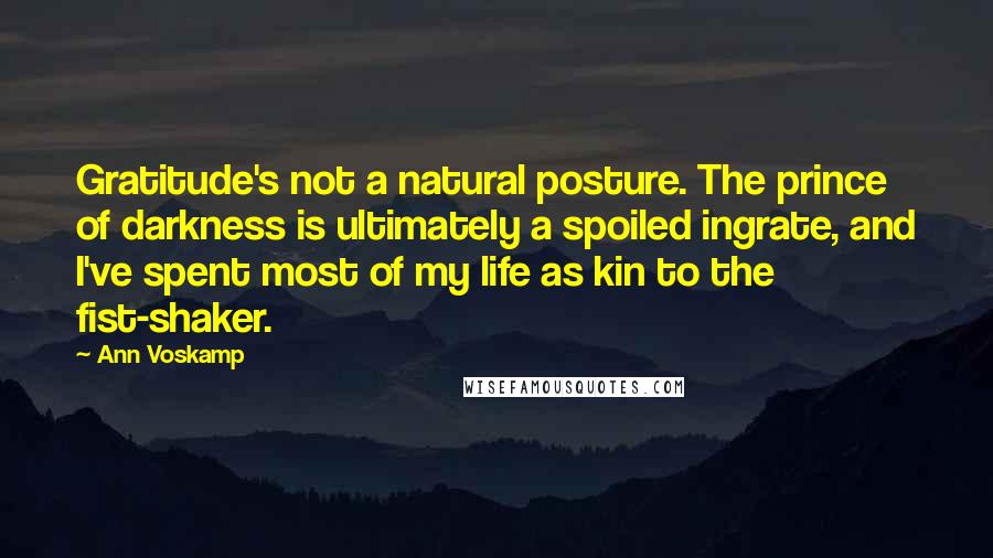 Ann Voskamp Quotes: Gratitude's not a natural posture. The prince of darkness is ultimately a spoiled ingrate, and I've spent most of my life as kin to the fist-shaker.