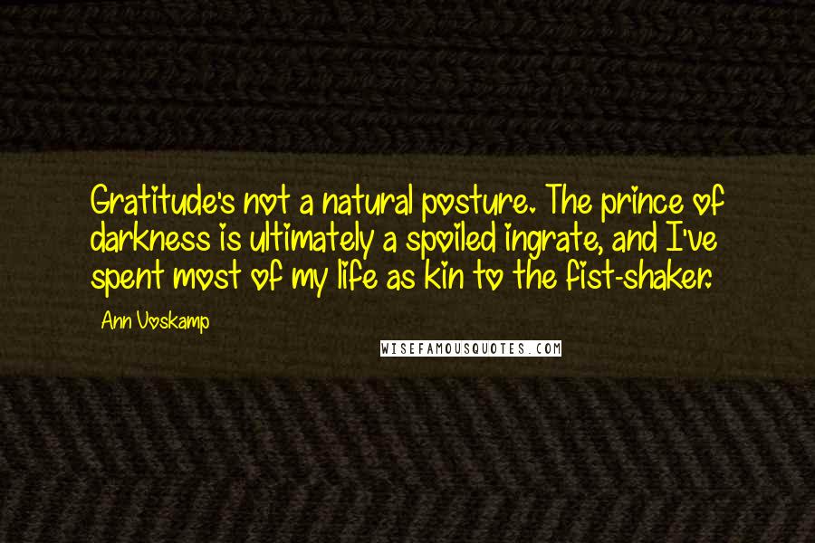Ann Voskamp Quotes: Gratitude's not a natural posture. The prince of darkness is ultimately a spoiled ingrate, and I've spent most of my life as kin to the fist-shaker.