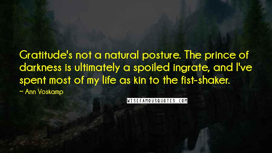 Ann Voskamp Quotes: Gratitude's not a natural posture. The prince of darkness is ultimately a spoiled ingrate, and I've spent most of my life as kin to the fist-shaker.