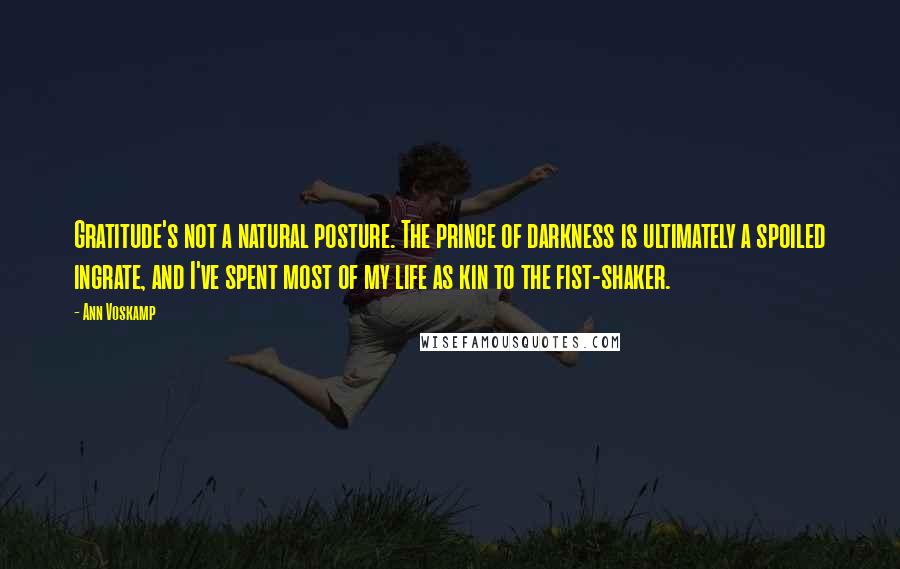 Ann Voskamp Quotes: Gratitude's not a natural posture. The prince of darkness is ultimately a spoiled ingrate, and I've spent most of my life as kin to the fist-shaker.